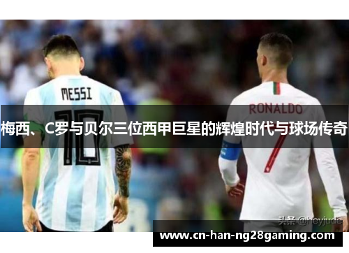 梅西、C罗与贝尔三位西甲巨星的辉煌时代与球场传奇