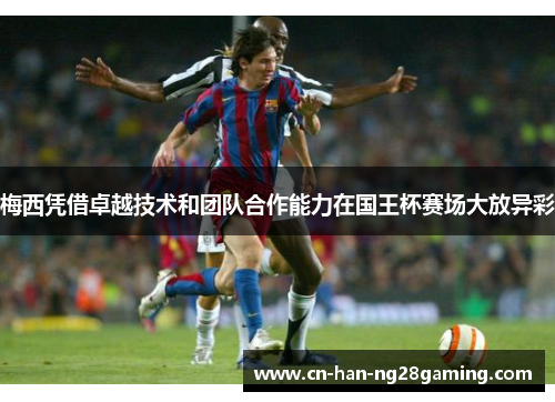 梅西凭借卓越技术和团队合作能力在国王杯赛场大放异彩