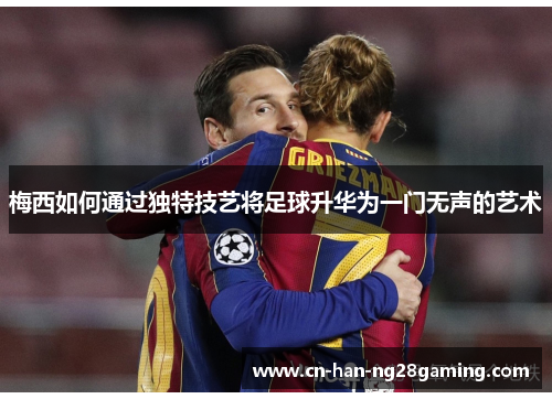 梅西如何通过独特技艺将足球升华为一门无声的艺术 梅西如何通过独特技艺将足球升华为一门无声的艺术