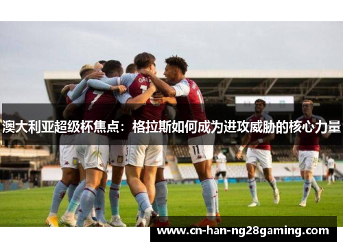 澳大利亚超级杯焦点：格拉斯如何成为进攻威胁的核心力量