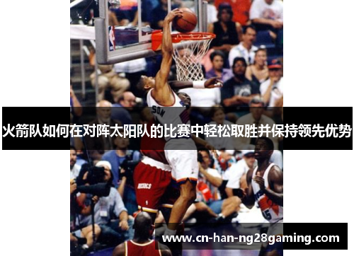 火箭队如何在对阵太阳队的比赛中轻松取胜并保持领先优势