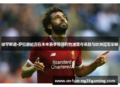 穆罕默德·萨拉赫能否在未来赛季带领利物浦重夺英超与欧洲冠军荣耀