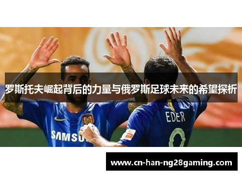 罗斯托夫崛起背后的力量与俄罗斯足球未来的希望探析
