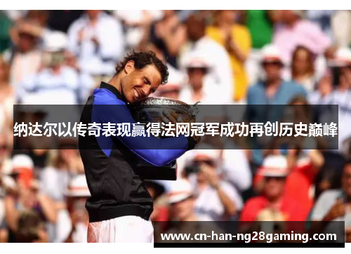 纳达尔以传奇表现赢得法网冠军成功再创历史巅峰 纳达尔以传奇表现赢得法网冠军成功再创历史巅峰