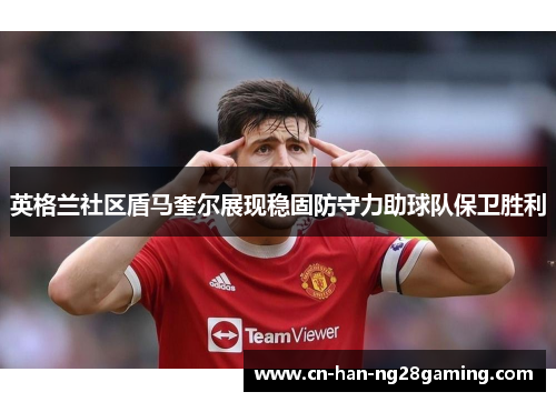 英格兰社区盾马奎尔展现稳固防守力助球队保卫胜利 英格兰社区盾马奎尔展现稳固防守力助球队保卫胜利