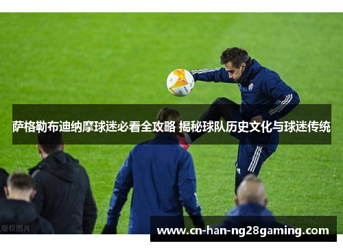 萨格勒布迪纳摩球迷必看全攻略 揭秘球队历史文化与球迷传统