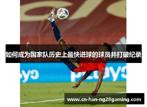 如何成为国家队历史上最快进球的球员并打破纪录 如何成为国家队历史上最快进球的球员并打破纪录