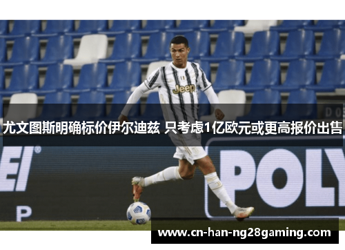 尤文图斯明确标价伊尔迪兹 只考虑1亿欧元或更高报价出售 尤文图斯明确标价伊尔迪兹 只考虑1亿欧元或更高报价出售