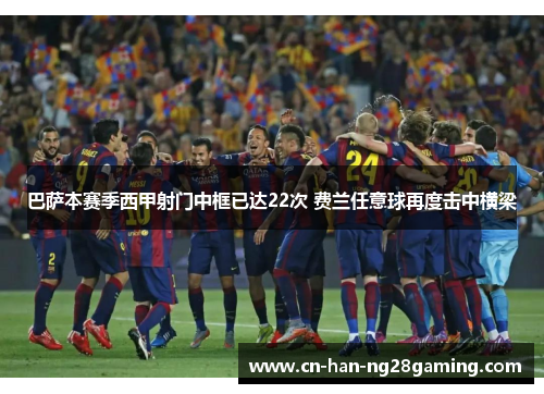 巴萨本赛季西甲射门中框已达22次 费兰任意球再度击中横梁 巴萨本赛季西甲射门中框已达22次 费兰任意球再度击中横梁