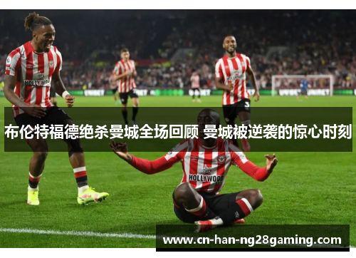 布伦特福德绝杀曼城全场回顾 曼城被逆袭的惊心时刻 布伦特福德绝杀曼城全场回顾 曼城被逆袭的惊心时刻