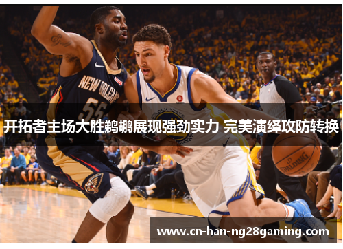 开拓者主场大胜鹈鹕展现强劲实力 完美演绎攻防转换 开拓者主场大胜鹈鹕展现强劲实力 完美演绎攻防转换