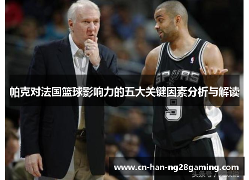 帕克对法国篮球影响力的五大关键因素分析与解读 帕克对法国篮球影响力的五大关键因素分析与解读