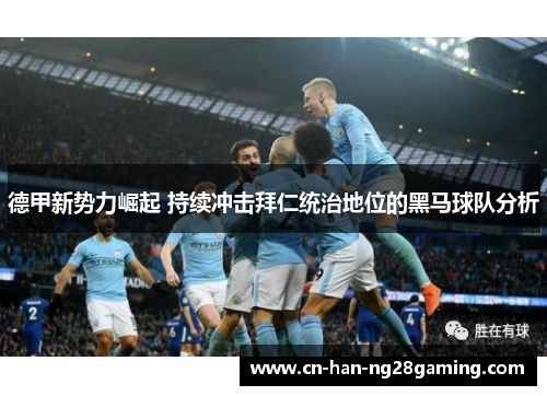 德甲新势力崛起 持续冲击拜仁统治地位的黑马球队分析 德甲新势力崛起 持续冲击拜仁统治地位的黑马球队分析