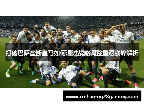 打破巴萨垄断皇马如何通过战略调整重返巅峰解析 打破巴萨垄断皇马如何通过战略调整重返巅峰解析