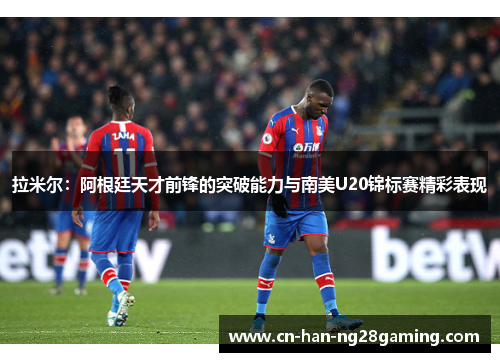 拉米尔:阿根廷天才前锋的突破能力与南美U20锦标赛精彩表现 拉米尔:阿根廷天才前锋的突破能力与南美U20锦标赛精彩表现