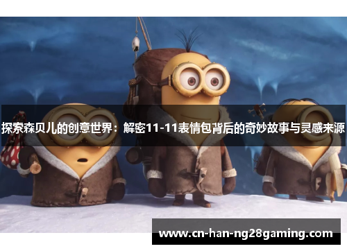 探索森贝儿的创意世界:解密11-11表情包背后的奇妙故事与灵感来源 探索森贝儿的创意世界:解密11-11表情包背后的奇妙故事与灵感来源