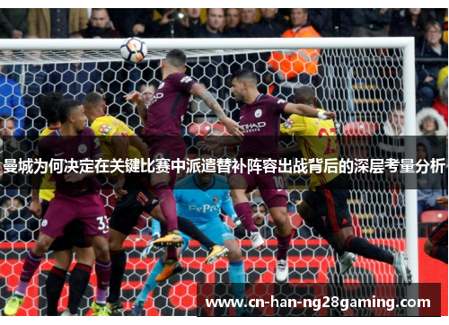 曼城为何决定在关键比赛中派遣替补阵容出战背后的深层考量分析