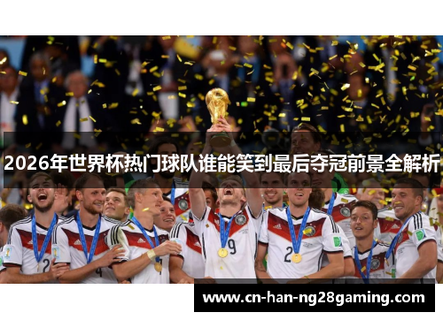 2026年世界杯热门球队谁能笑到最后夺冠前景全解析 2026年世界杯热门球队谁能笑到最后夺冠前景全解析