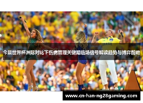 今晨世界杯洲际对比下伤病管理关键期临场信号解读趋势与博弈前瞻 今晨世界杯洲际对比下伤病管理关键期临场信号解读趋势与博弈前瞻
