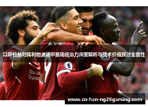 以萨拉赫对阵利物浦德甲赛场统治力深度解析与战术价值探讨全面性