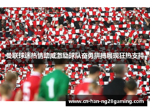 曼联球迷热情助威激励球队奋勇拼搏展现狂热支持