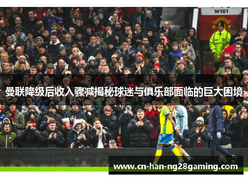 曼联降级后收入骤减揭秘球迷与俱乐部面临的巨大困境 曼联降级后收入骤减揭秘球迷与俱乐部面临的巨大困境