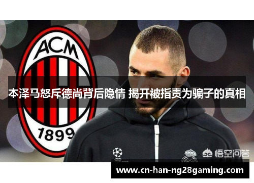 本泽马怒斥德尚背后隐情 揭开被指责为骗子的真相