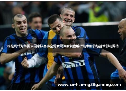 格拉利什对阵国米国家队赛事全场表现深度复盘解析技术细节与战术影响评估