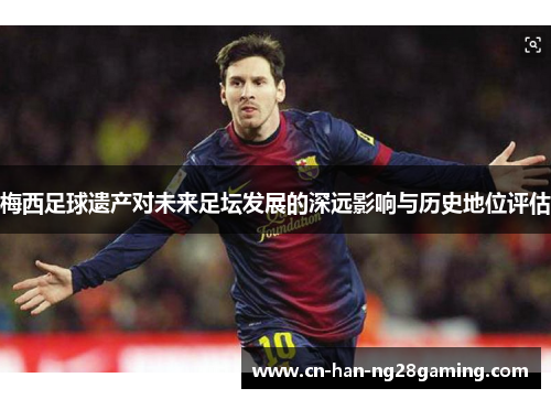 梅西足球遗产对未来足坛发展的深远影响与历史地位评估