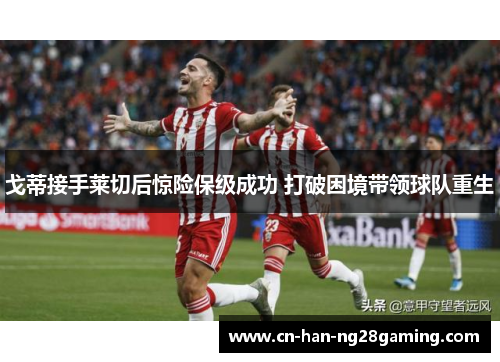 戈蒂接手莱切后惊险保级成功 打破困境带领球队重生