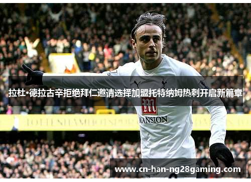 拉杜·德拉古辛拒绝拜仁邀请选择加盟托特纳姆热刺开启新篇章 拉杜·德拉古辛拒绝拜仁邀请选择加盟托特纳姆热刺开启新篇章