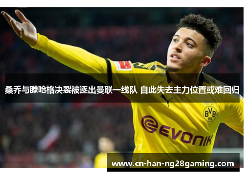 桑乔与滕哈格决裂被逐出曼联一线队 自此失去主力位置或难回归 桑乔与滕哈格决裂被逐出曼联一线队 自此失去主力位置或难回归