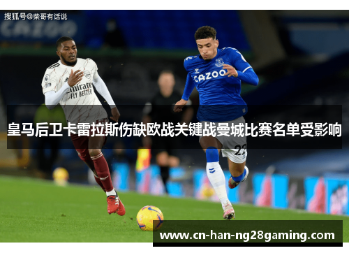 皇马后卫卡雷拉斯伤缺欧战关键战曼城比赛名单受影响