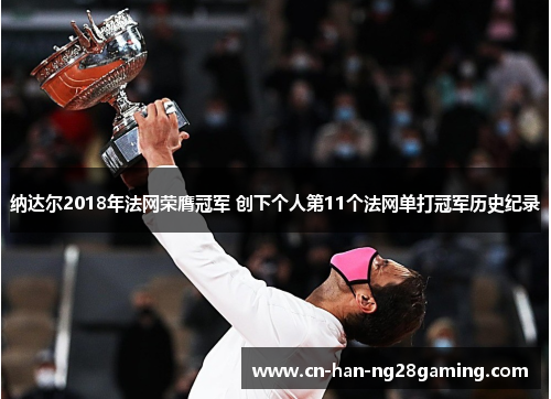 纳达尔2018年法网荣膺冠军 创下个人第11个法网单打冠军历史纪录