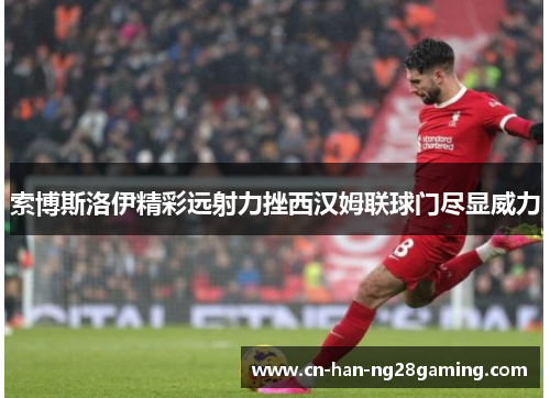 索博斯洛伊精彩远射力挫西汉姆联球门尽显威力