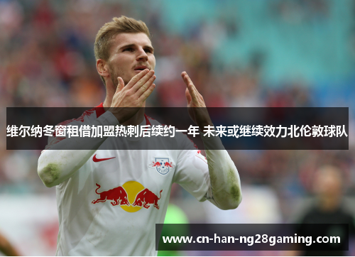 维尔纳冬窗租借加盟热刺后续约一年 未来或继续效力北伦敦球队