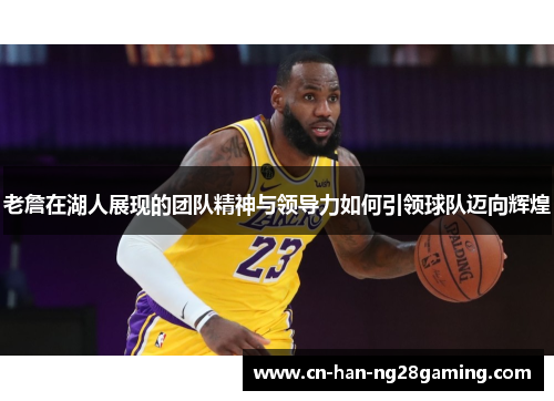 老詹在湖人展现的团队精神与领导力如何引领球队迈向辉煌