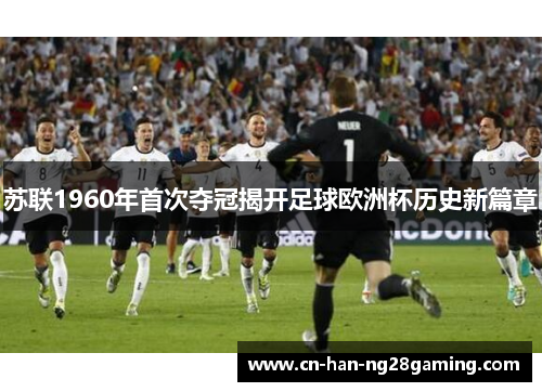 苏联1960年首次夺冠揭开足球欧洲杯历史新篇章