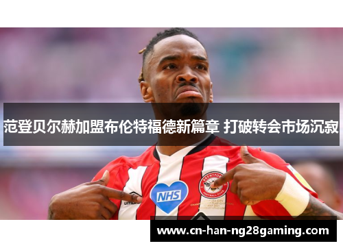 范登贝尔赫加盟布伦特福德新篇章 打破转会市场沉寂