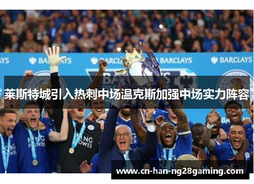 莱斯特城引入热刺中场温克斯加强中场实力阵容 莱斯特城引入热刺中场温克斯加强中场实力阵容