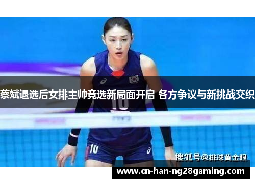 蔡斌退选后女排主帅竞选新局面开启 各方争议与新挑战交织 蔡斌退选后女排主帅竞选新局面开启 各方争议与新挑战交织