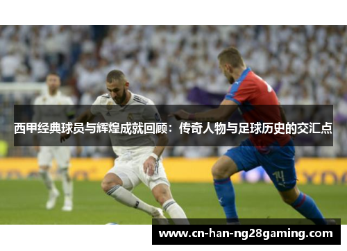 西甲经典球员与辉煌成就回顾:传奇人物与足球历史的交汇点 西甲经典球员与辉煌成就回顾:传奇人物与足球历史的交汇点