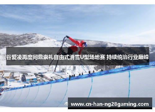 谷爱凌再度问鼎崇礼自由式滑雪U型场地赛 持续统治行业巅峰 谷爱凌再度问鼎崇礼自由式滑雪U型场地赛 持续统治行业巅峰