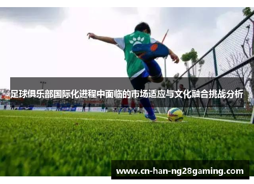 足球俱乐部国际化进程中面临的市场适应与文化融合挑战分析 足球俱乐部国际化进程中面临的市场适应与文化融合挑战分析