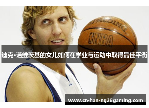迪克·诺维茨基的女儿如何在学业与运动中取得最佳平衡 迪克·诺维茨基的女儿如何在学业与运动中取得最佳平衡