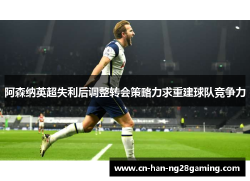 阿森纳英超失利后调整转会策略力求重建球队竞争力 阿森纳英超失利后调整转会策略力求重建球队竞争力