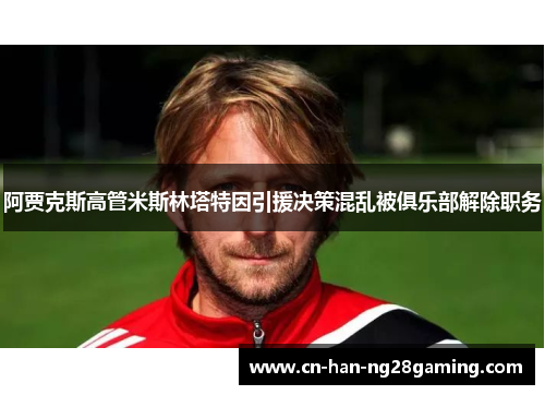 阿贾克斯高管米斯林塔特因引援决策混乱被俱乐部解除职务 阿贾克斯高管米斯林塔特因引援决策混乱被俱乐部解除职务
