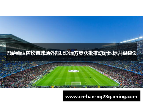 巴萨确认诺坎普球场外部LED墙方案获批推动新地标升级建设 巴萨确认诺坎普球场外部LED墙方案获批推动新地标升级建设