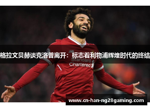格拉文贝赫谈克洛普离开:标志着利物浦辉煌时代的终结 格拉文贝赫谈克洛普离开:标志着利物浦辉煌时代的终结