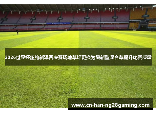 2026世界杯纽约新泽西决赛场地草坪更换为最新型混合草提升比赛质量 2026世界杯纽约新泽西决赛场地草坪更换为最新型混合草提升比赛质量